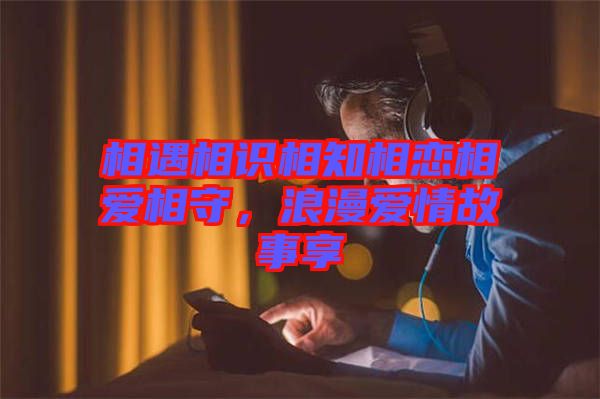 相遇相識相知相戀相愛相守，浪漫愛情故事享