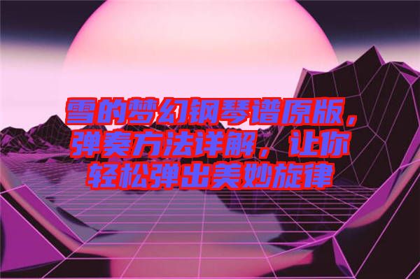 雪的夢幻鋼琴譜原版，彈奏方法詳解，讓你輕松彈出美妙旋律