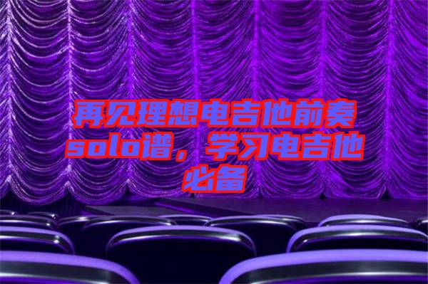 再見理想電吉他前奏solo譜，學(xué)習(xí)電吉他必備