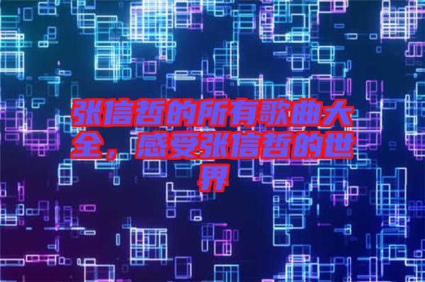 張信哲的所有歌曲大全，感受張信哲的世界