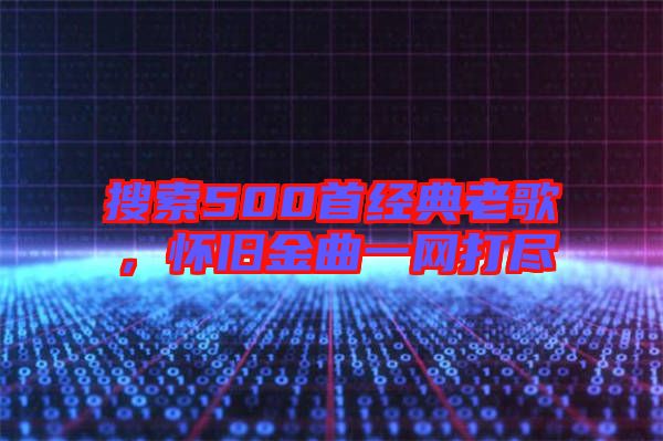 搜索500首經(jīng)典老歌，懷舊金曲一網(wǎng)打盡