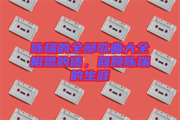陳瑞的全部歌曲大全相思的債，回顧陳瑞的生涯