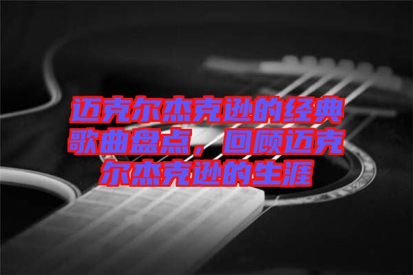 邁克爾杰克遜的經(jīng)典歌曲盤點(diǎn)，回顧邁克爾杰克遜的生涯