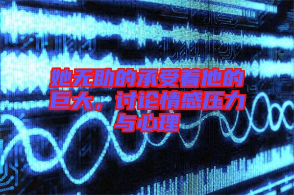 她無助的承受著他的巨大，討論情感壓力與心理