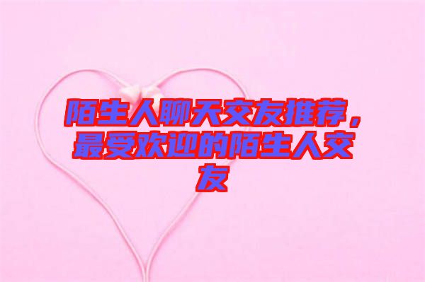 陌生人聊天交友推薦，最受歡迎的陌生人交友