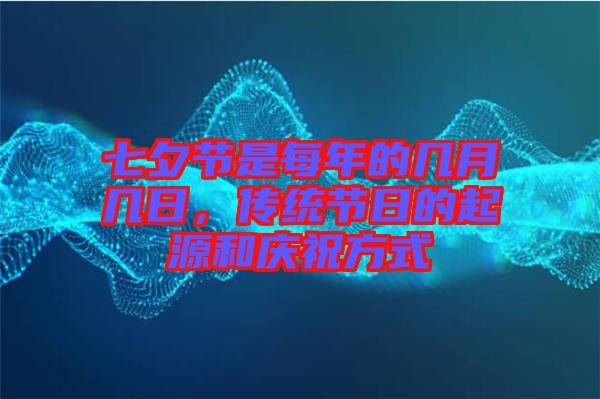 七夕節(jié)是每年的幾月幾日，傳統(tǒng)節(jié)日的起源和慶祝方式