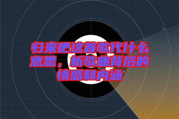 歸來吧這首歌代什么意思，析歌曲背后的情感和內(nèi)涵