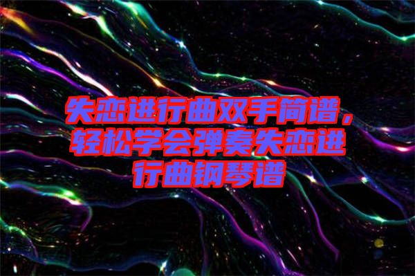 失戀進(jìn)行曲雙手簡(jiǎn)譜，輕松學(xué)會(huì)彈奏失戀進(jìn)行曲鋼琴譜