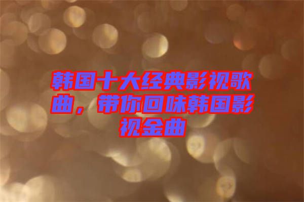 韓國(guó)十大經(jīng)典影視歌曲，帶你回味韓國(guó)影視金曲