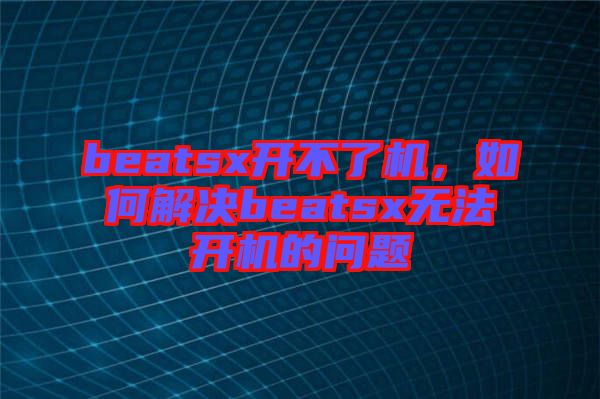 beatsx開不了機，如何解決beatsx無法開機的問題