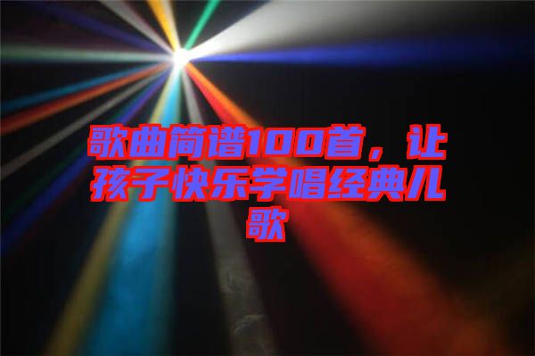 歌曲簡譜100首，讓孩子快樂學(xué)唱經(jīng)典兒歌