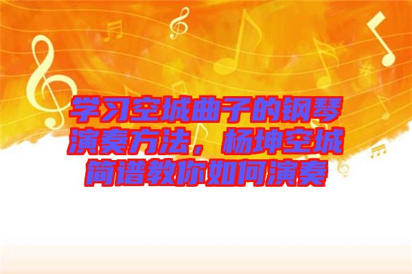 學習空城曲子的鋼琴演奏方法，楊坤空城簡譜教你如何演奏
