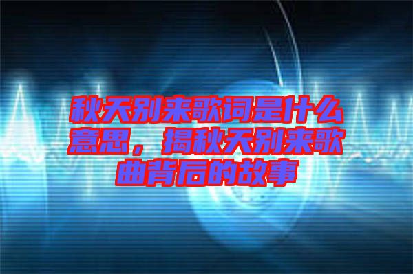 秋天別來歌詞是什么意思，揭秋天別來歌曲背后的故事
