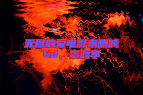 無盡的愛電影未刪減bd，資源享