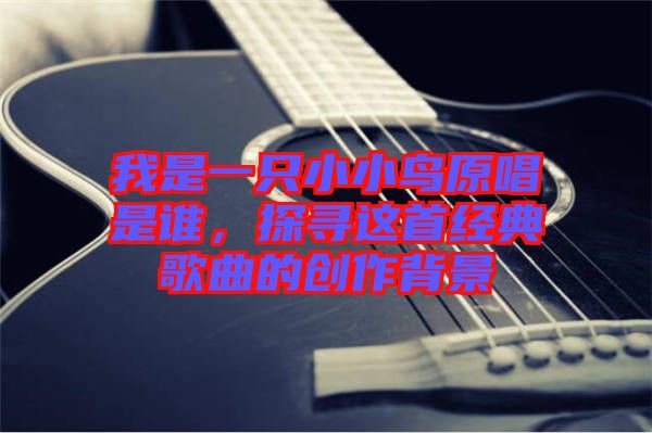 我是一只小小鳥原唱是誰(shuí)，探尋這首經(jīng)典歌曲的創(chuàng)作背景