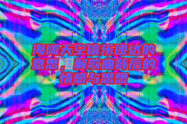 海闊天空信樂團(tuán)達(dá)的意思，解歌曲背后的情感與思想