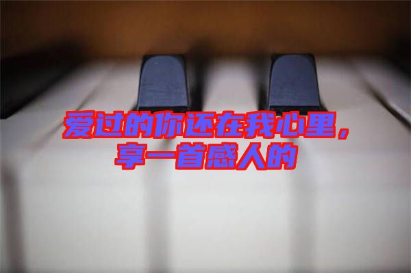 愛過的你還在我心里，享一首感人的