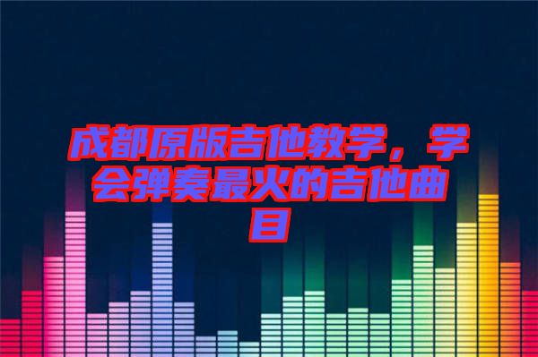 成都原版吉他教學(xué)，學(xué)會(huì)彈奏最火的吉他曲目