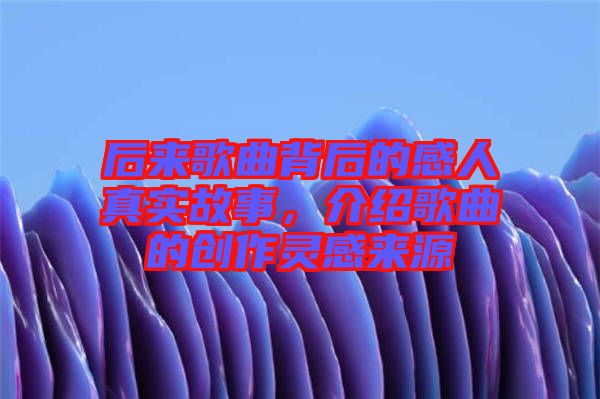 后來歌曲背后的感人真實故事，介紹歌曲的創(chuàng)作靈感來源
