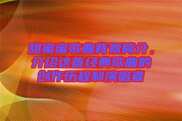 甜蜜蜜歌曲背景簡介，介紹這首經(jīng)典歌曲的創(chuàng)作歷程和演唱者