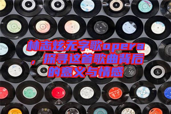 林志炫無字歌opera，探尋這首歌曲背后的意義與情感