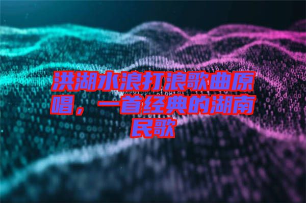 洪湖水浪打浪歌曲原唱，一首經(jīng)典的湖南民歌