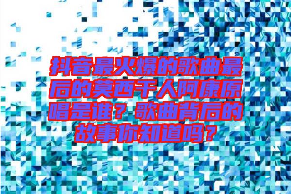 抖音最火爆的歌曲最后的莫西干人阿康原唱是誰(shuí)？歌曲背后的故事你知道嗎？