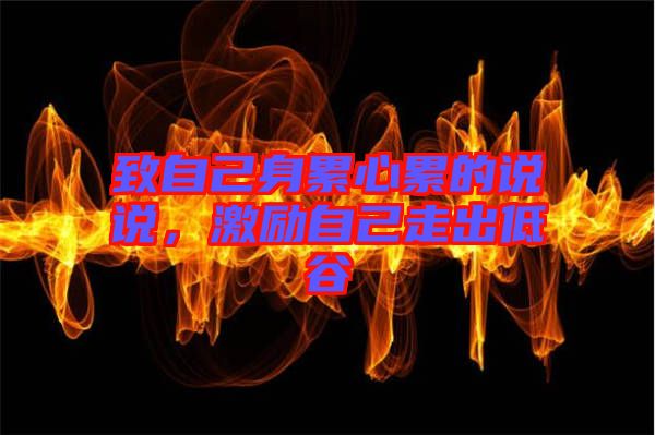 致自己身累心累的說說，激勵自己走出低谷