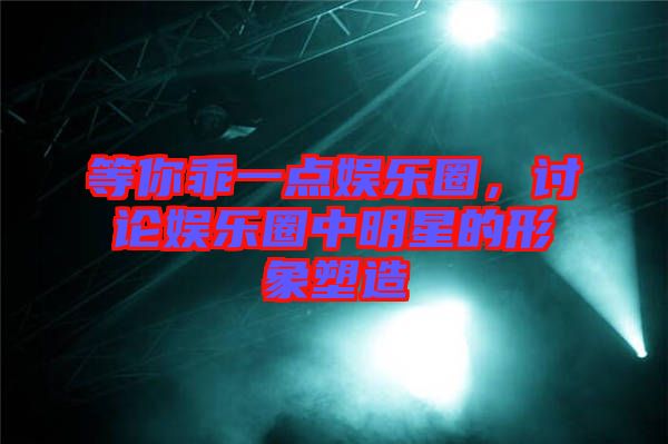 等你乖一點(diǎn)娛樂(lè)圈，討論娛樂(lè)圈中明星的形象塑造