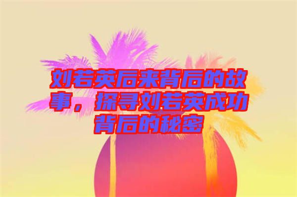 劉若英后來背后的故事，探尋劉若英成功背后的秘密