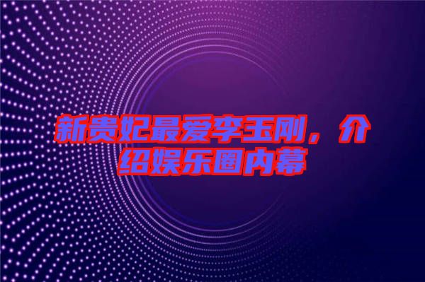 新貴妃最?lèi)?ài)李玉剛，介紹娛樂(lè)圈內(nèi)幕