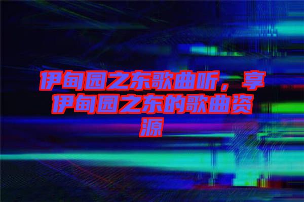 伊甸園之東歌曲聽，享伊甸園之東的歌曲資源