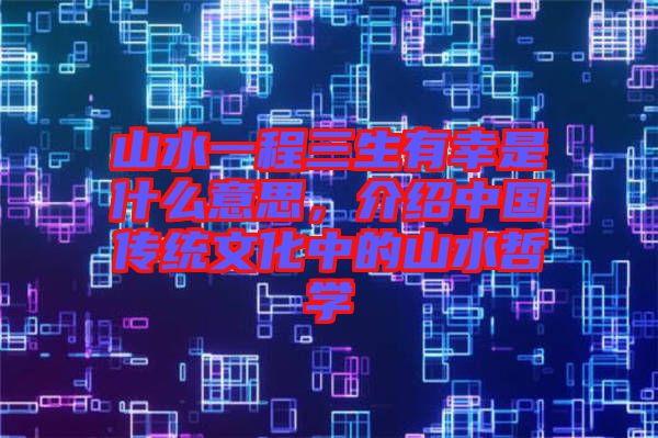 山水一程三生有幸是什么意思，介紹中國(guó)傳統(tǒng)文化中的山水哲學(xué)