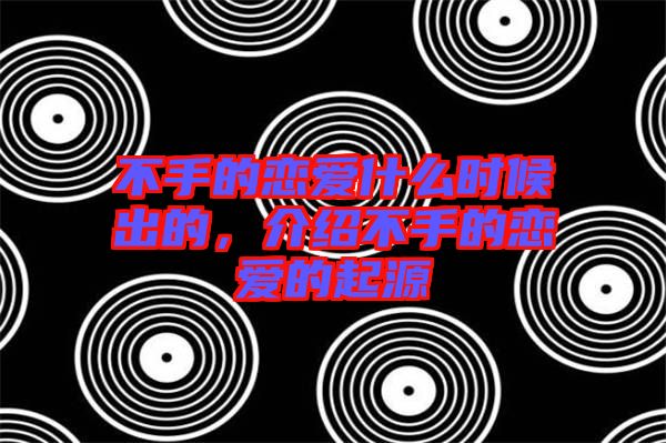 不手的戀愛什么時(shí)候出的，介紹不手的戀愛的起源