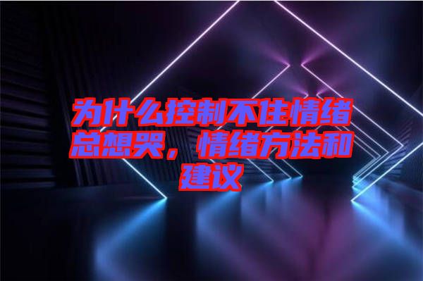 為什么控制不住情緒總想哭，情緒方法和建議