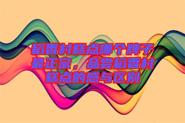 稻香村糕點(diǎn)哪個(gè)牌子最正宗，品嘗稻香村糕點(diǎn)的感與區(qū)別