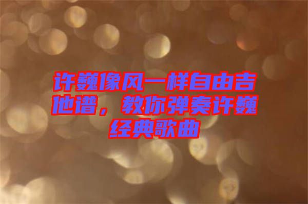 許巍像風一樣自由吉他譜，教你彈奏許巍經(jīng)典歌曲