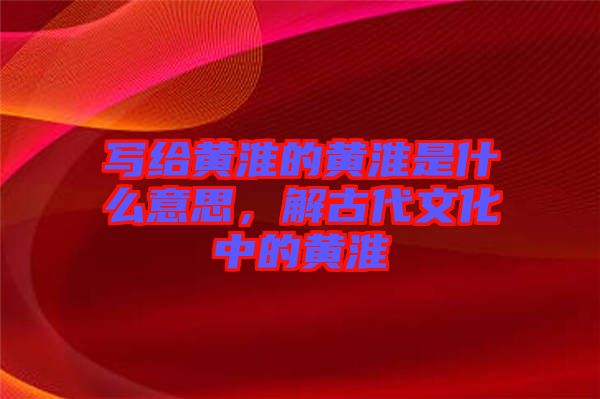 寫給黃淮的黃淮是什么意思，解古代文化中的黃淮