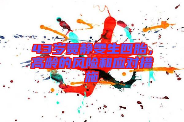43歲賈靜雯生四胎，高齡的風(fēng)險(xiǎn)和應(yīng)對(duì)措施