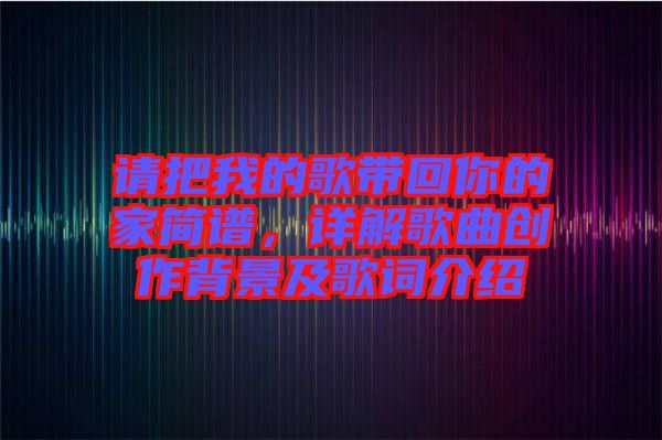 請(qǐng)把我的歌帶回你的家簡(jiǎn)譜，詳解歌曲創(chuàng)作背景及歌詞介紹