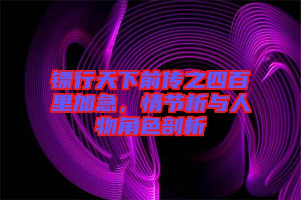 鏢行天下前傳之四百里加急，情節(jié)析與人物角色剖析