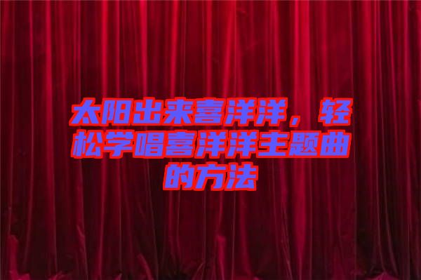 太陽出來喜洋洋，輕松學唱喜洋洋主題曲的方法