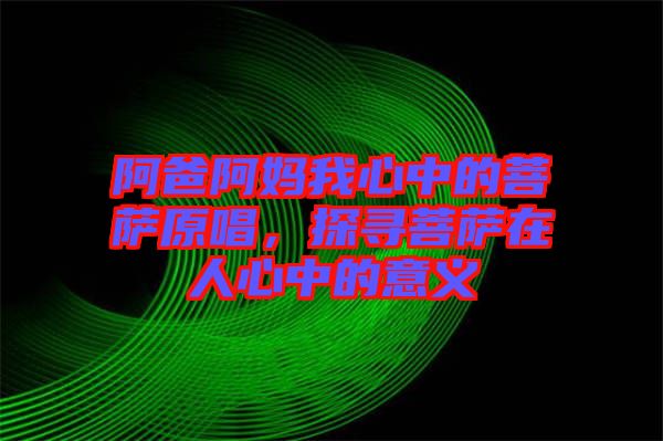 阿爸阿媽我心中的菩薩原唱，探尋菩薩在人心中的意義