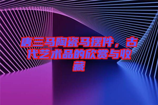 唐三馬陶瓷馬擺件，古代藝術(shù)品的欣賞與收藏