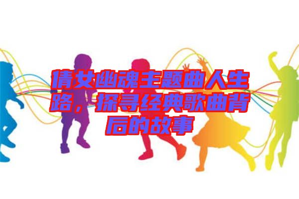 倩女幽魂主題曲人生路，探尋經(jīng)典歌曲背后的故事