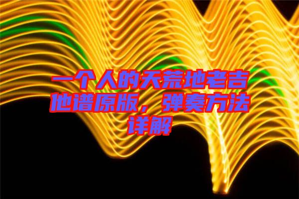 一個(gè)人的天荒地老吉他譜原版，彈奏方法詳解