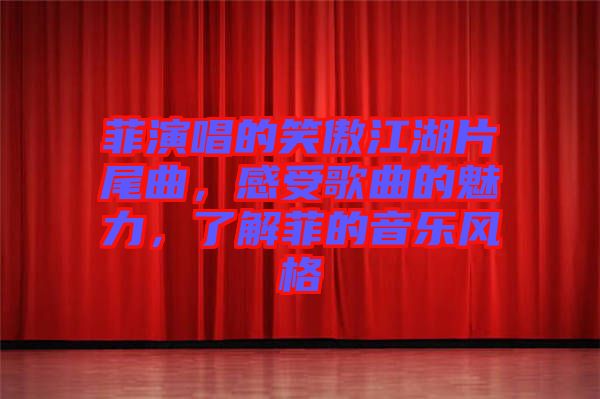 菲演唱的笑傲江湖片尾曲，感受歌曲的魅力，了解菲的音樂風(fēng)格