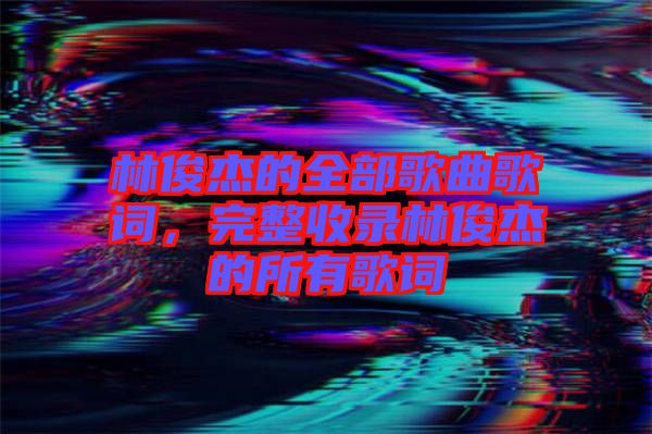 林俊杰的全部歌曲歌詞，完整收錄林俊杰的所有歌詞