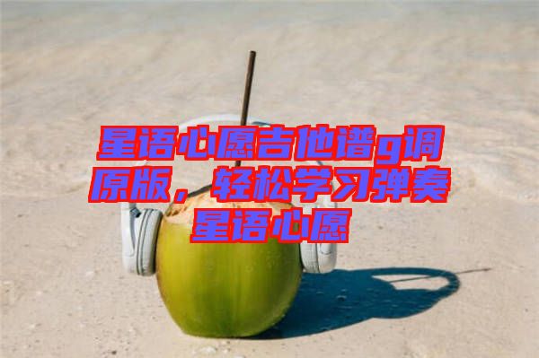 星語心愿吉他譜g調(diào)原版，輕松學習彈奏星語心愿