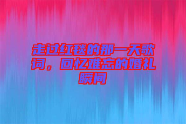 走過紅毯的那一天歌詞，回憶難忘的婚禮瞬間